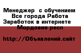 Менеджер (с обучением) - Все города Работа » Заработок в интернете   . Мордовия респ.